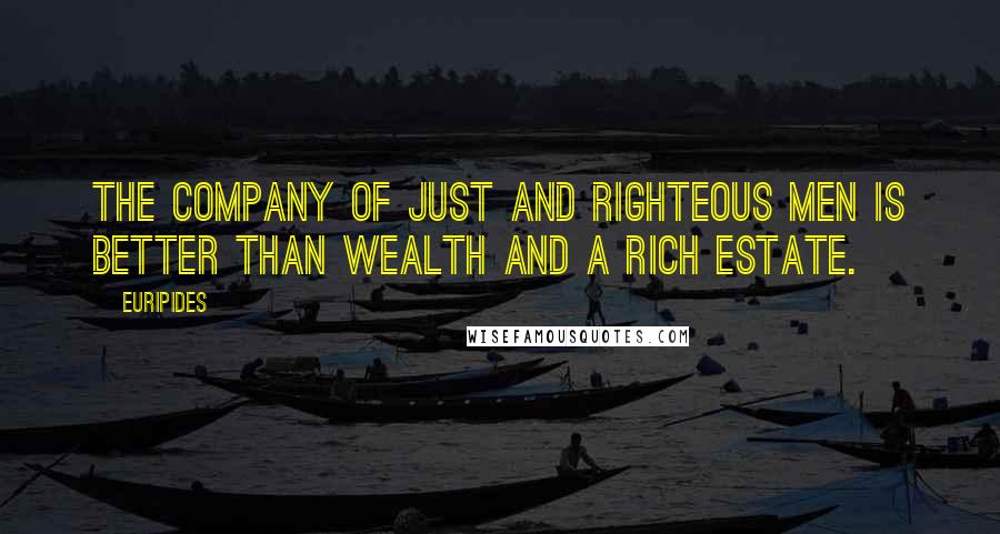 Euripides Quotes: The company of just and righteous men is better than wealth and a rich estate.
