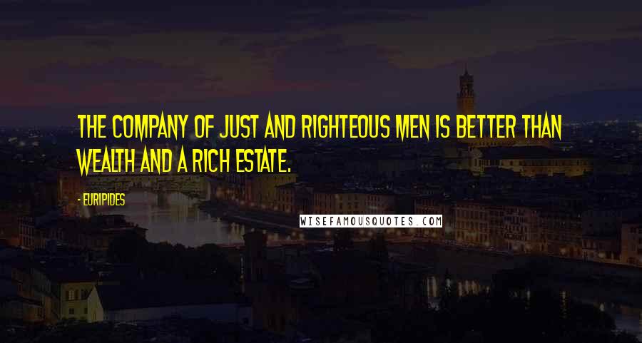 Euripides Quotes: The company of just and righteous men is better than wealth and a rich estate.