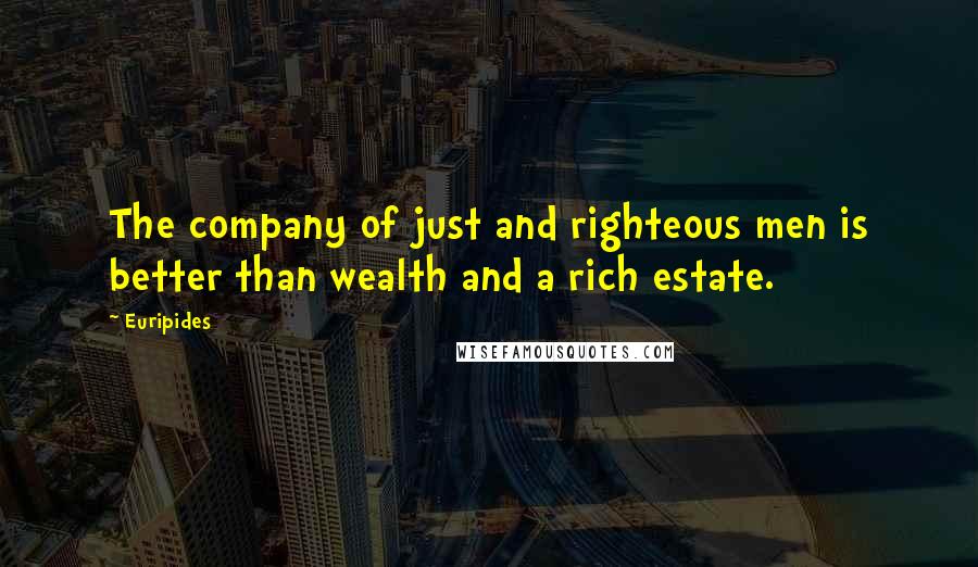 Euripides Quotes: The company of just and righteous men is better than wealth and a rich estate.