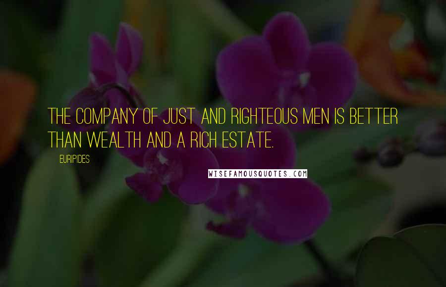 Euripides Quotes: The company of just and righteous men is better than wealth and a rich estate.