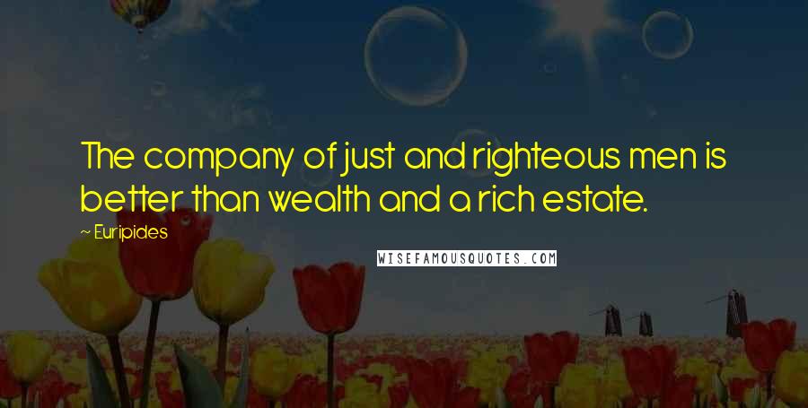 Euripides Quotes: The company of just and righteous men is better than wealth and a rich estate.