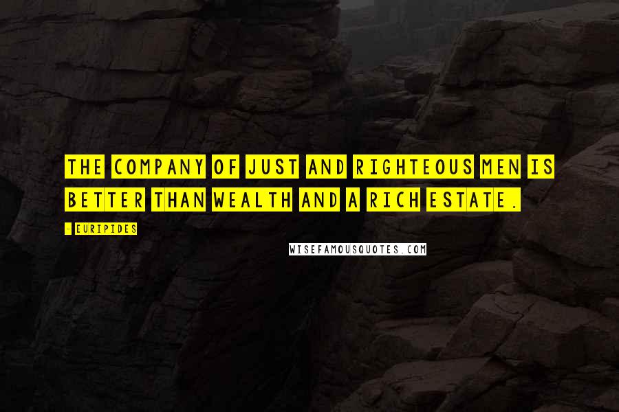 Euripides Quotes: The company of just and righteous men is better than wealth and a rich estate.