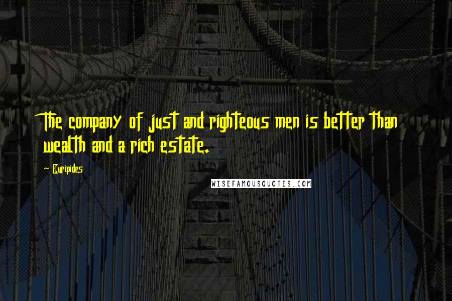 Euripides Quotes: The company of just and righteous men is better than wealth and a rich estate.