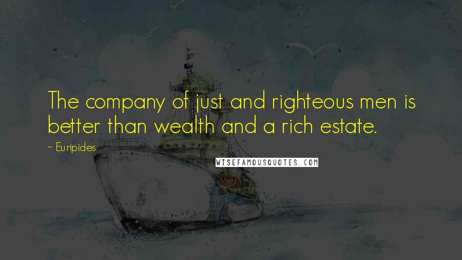 Euripides Quotes: The company of just and righteous men is better than wealth and a rich estate.