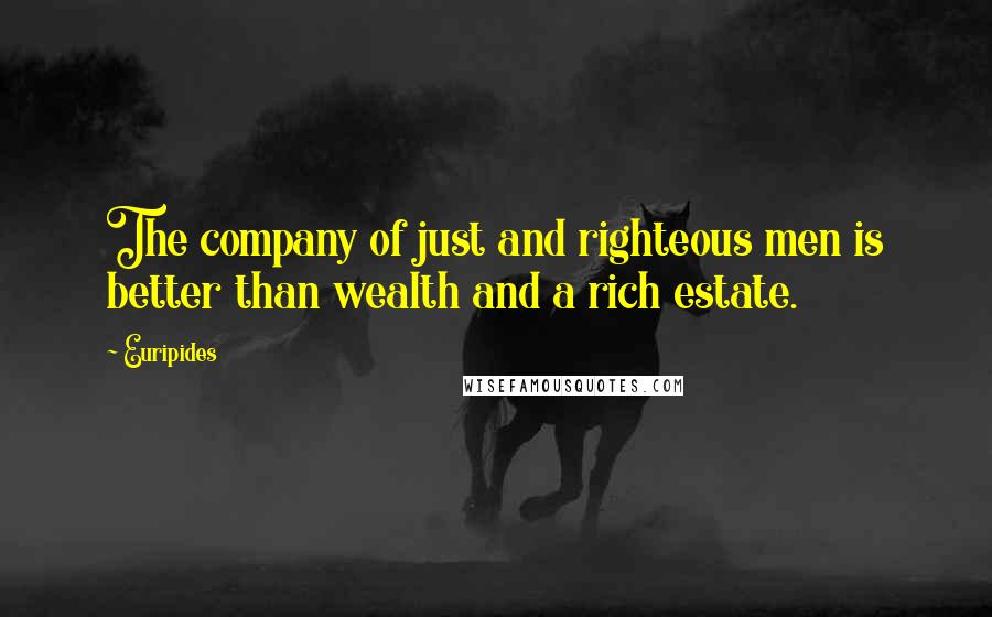 Euripides Quotes: The company of just and righteous men is better than wealth and a rich estate.
