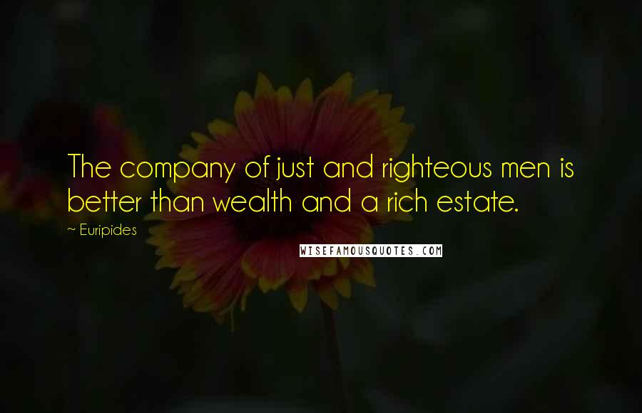 Euripides Quotes: The company of just and righteous men is better than wealth and a rich estate.