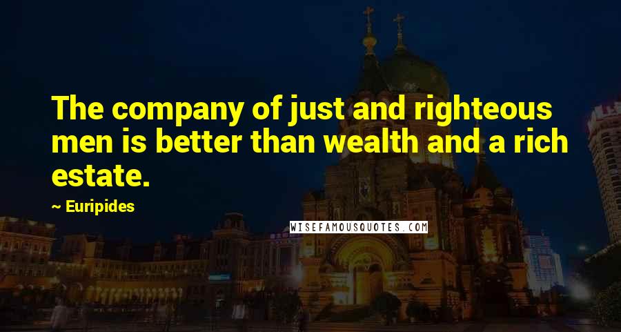 Euripides Quotes: The company of just and righteous men is better than wealth and a rich estate.