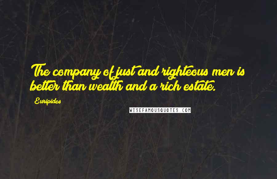 Euripides Quotes: The company of just and righteous men is better than wealth and a rich estate.