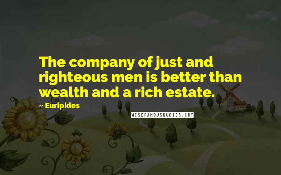Euripides Quotes: The company of just and righteous men is better than wealth and a rich estate.