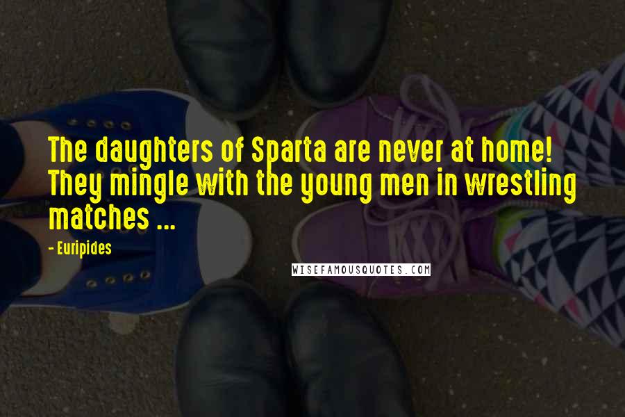 Euripides Quotes: The daughters of Sparta are never at home! They mingle with the young men in wrestling matches ...