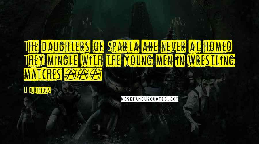 Euripides Quotes: The daughters of Sparta are never at home! They mingle with the young men in wrestling matches ...