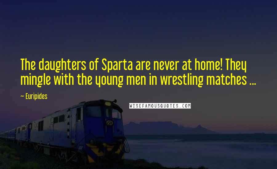 Euripides Quotes: The daughters of Sparta are never at home! They mingle with the young men in wrestling matches ...