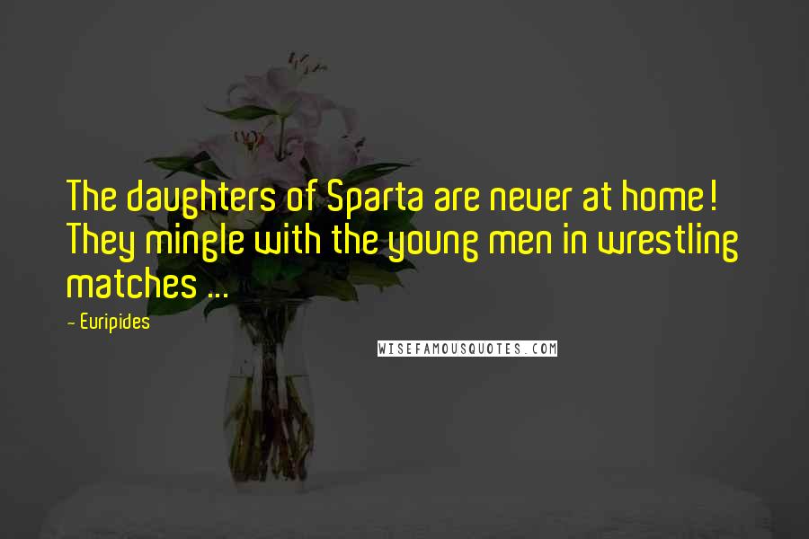 Euripides Quotes: The daughters of Sparta are never at home! They mingle with the young men in wrestling matches ...