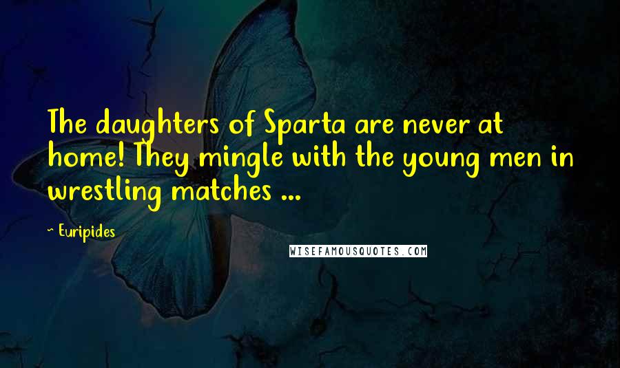 Euripides Quotes: The daughters of Sparta are never at home! They mingle with the young men in wrestling matches ...
