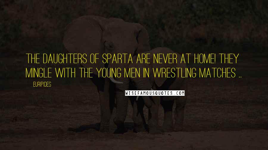 Euripides Quotes: The daughters of Sparta are never at home! They mingle with the young men in wrestling matches ...
