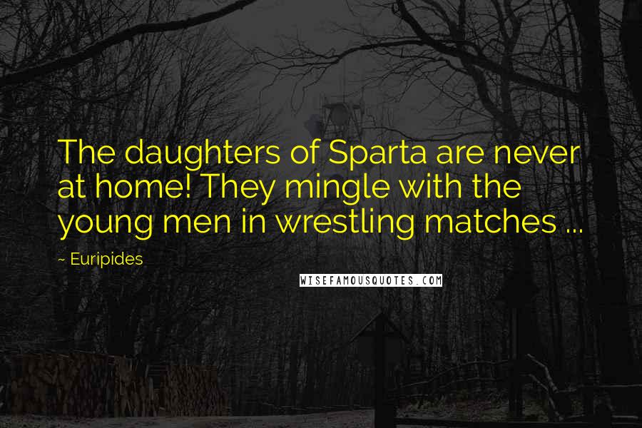Euripides Quotes: The daughters of Sparta are never at home! They mingle with the young men in wrestling matches ...