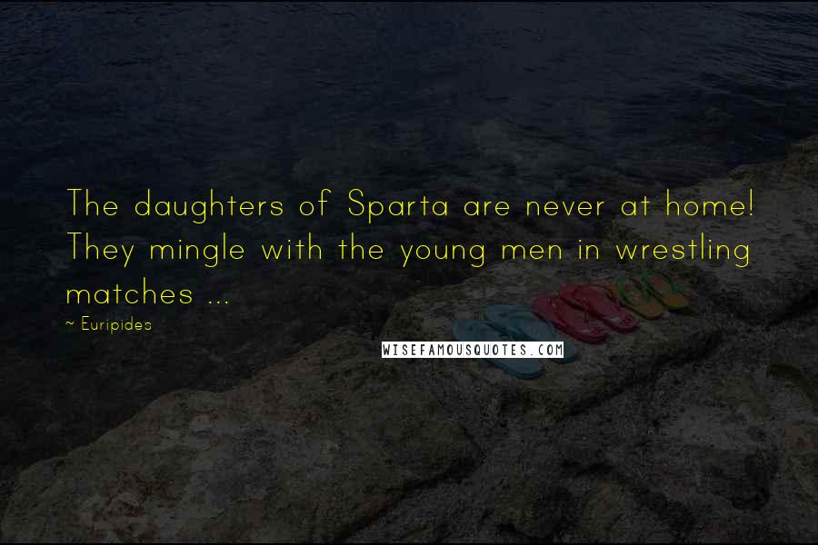 Euripides Quotes: The daughters of Sparta are never at home! They mingle with the young men in wrestling matches ...