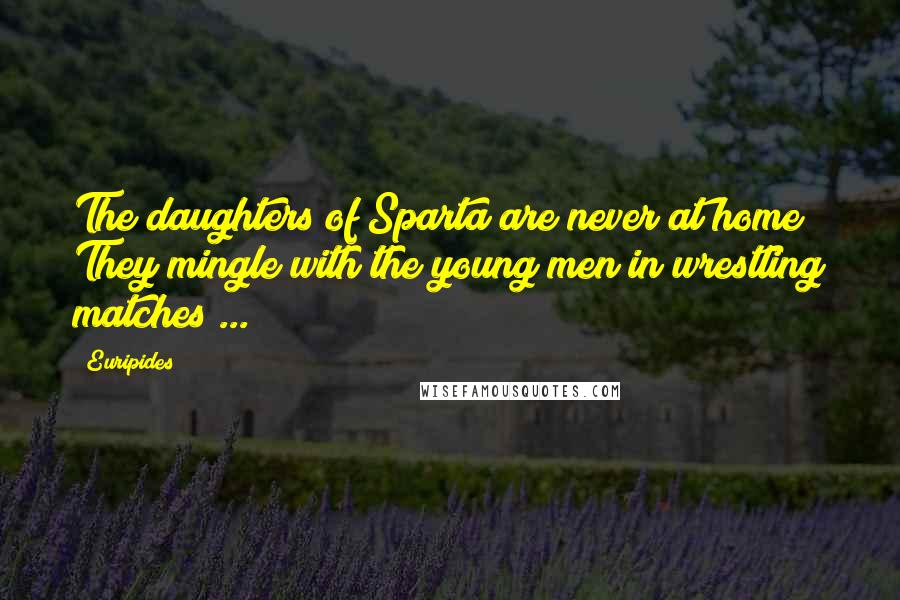 Euripides Quotes: The daughters of Sparta are never at home! They mingle with the young men in wrestling matches ...