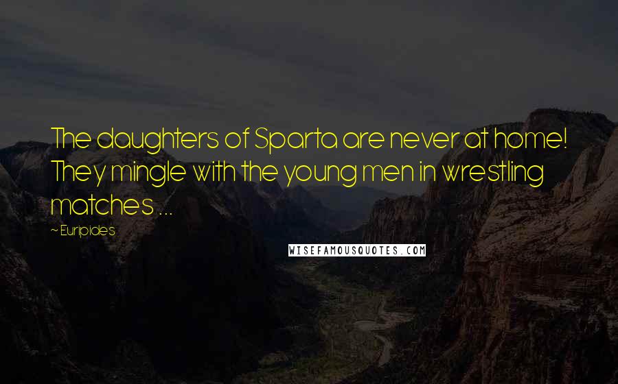 Euripides Quotes: The daughters of Sparta are never at home! They mingle with the young men in wrestling matches ...
