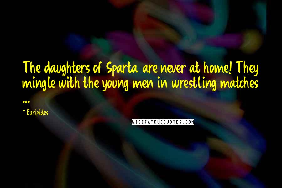 Euripides Quotes: The daughters of Sparta are never at home! They mingle with the young men in wrestling matches ...