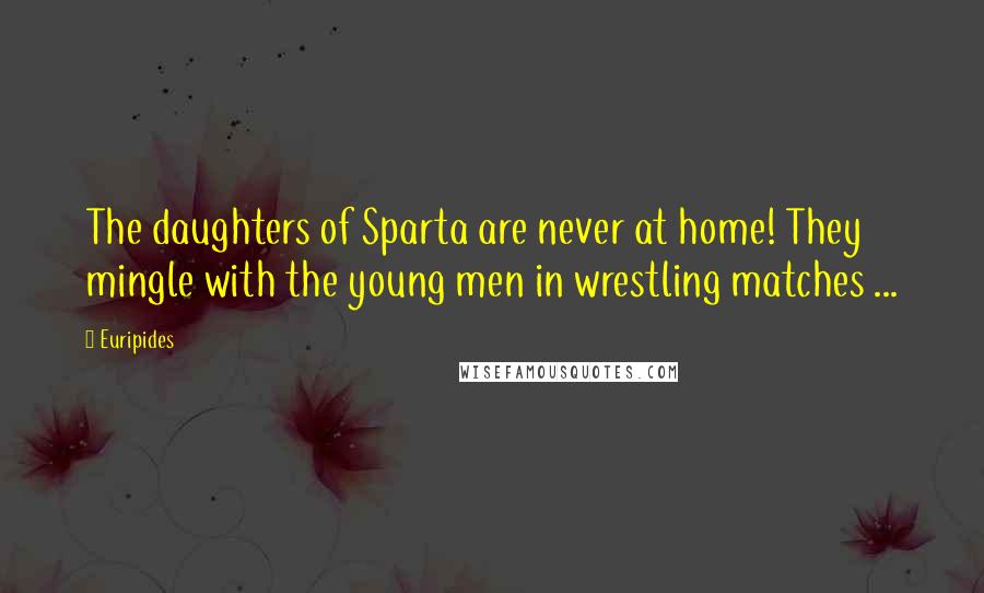 Euripides Quotes: The daughters of Sparta are never at home! They mingle with the young men in wrestling matches ...
