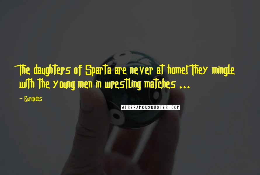Euripides Quotes: The daughters of Sparta are never at home! They mingle with the young men in wrestling matches ...