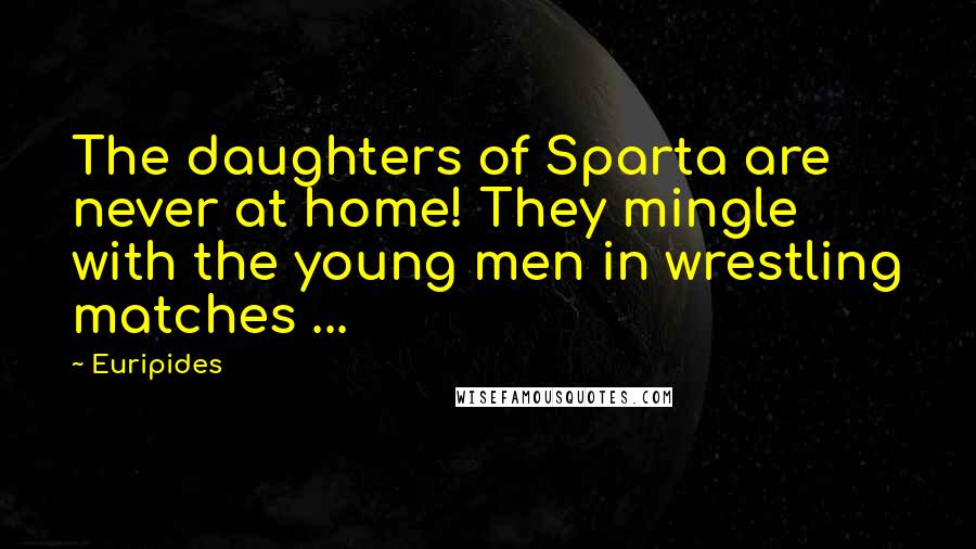 Euripides Quotes: The daughters of Sparta are never at home! They mingle with the young men in wrestling matches ...