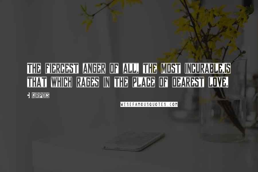 Euripides Quotes: The fiercest anger of all, the most incurable,Is that which rages in the place of dearest love.