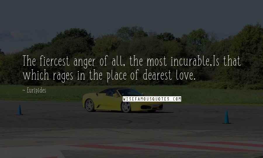 Euripides Quotes: The fiercest anger of all, the most incurable,Is that which rages in the place of dearest love.