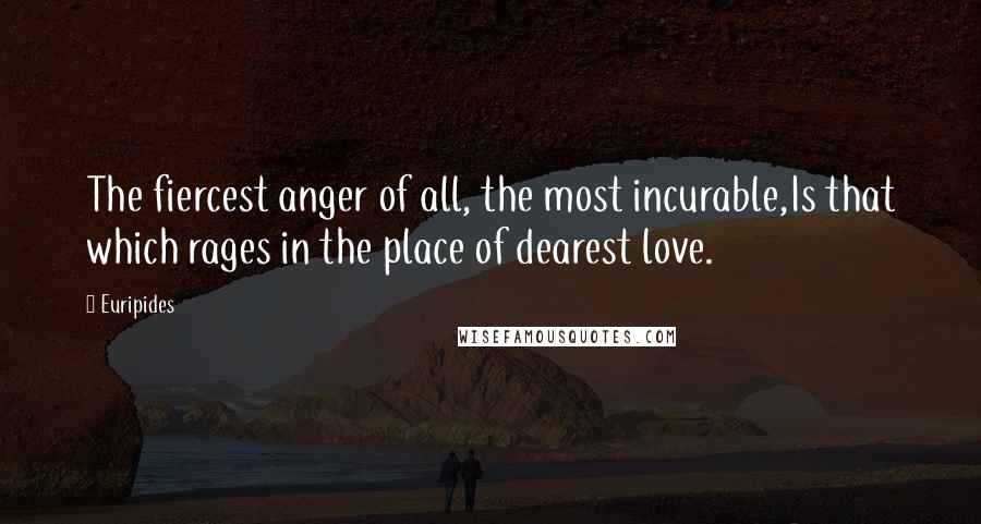Euripides Quotes: The fiercest anger of all, the most incurable,Is that which rages in the place of dearest love.
