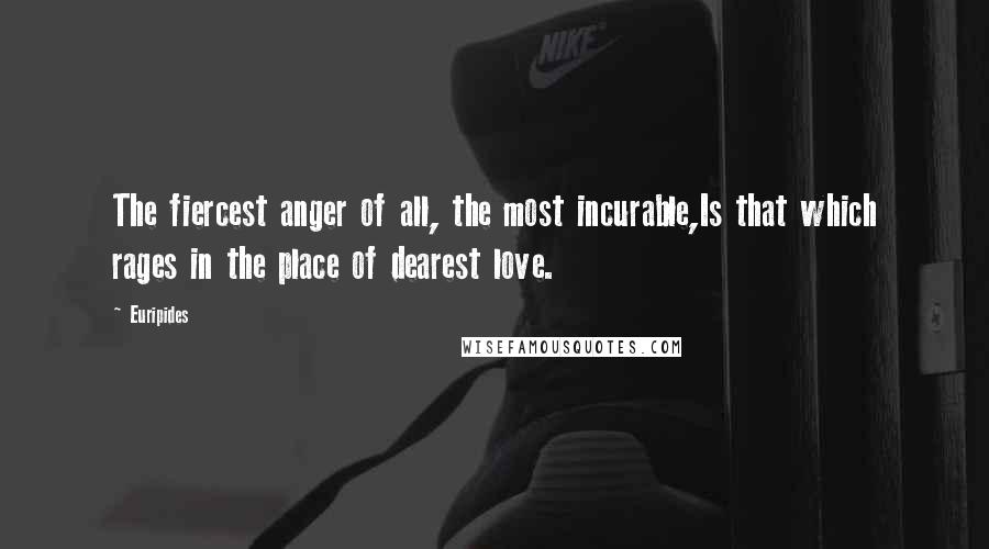Euripides Quotes: The fiercest anger of all, the most incurable,Is that which rages in the place of dearest love.