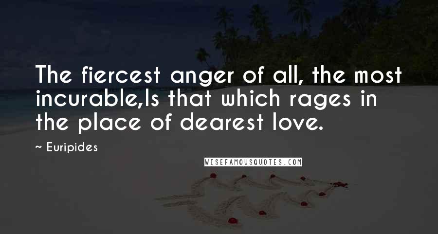 Euripides Quotes: The fiercest anger of all, the most incurable,Is that which rages in the place of dearest love.