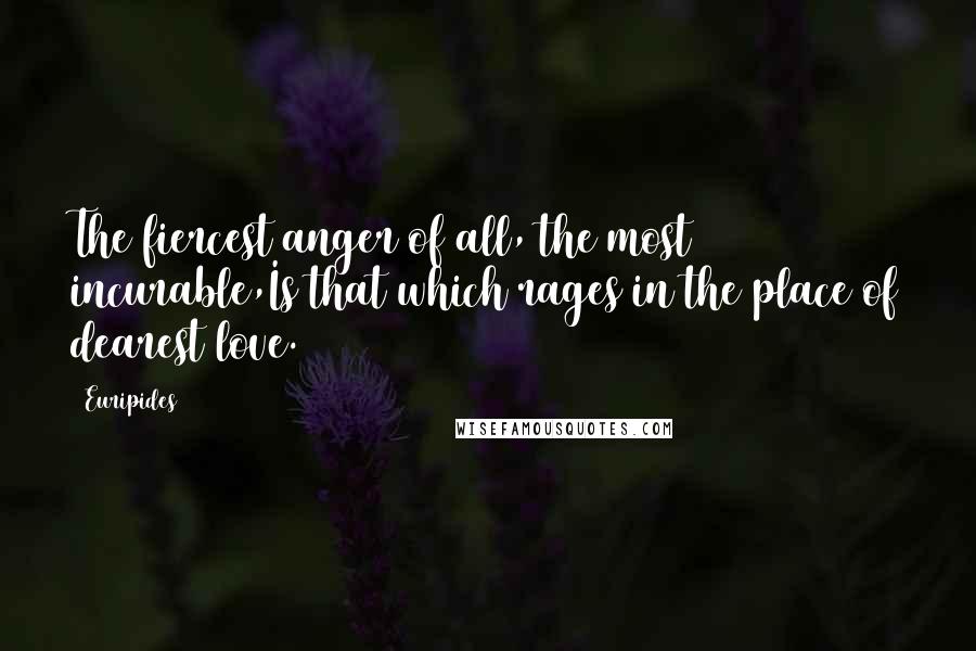 Euripides Quotes: The fiercest anger of all, the most incurable,Is that which rages in the place of dearest love.