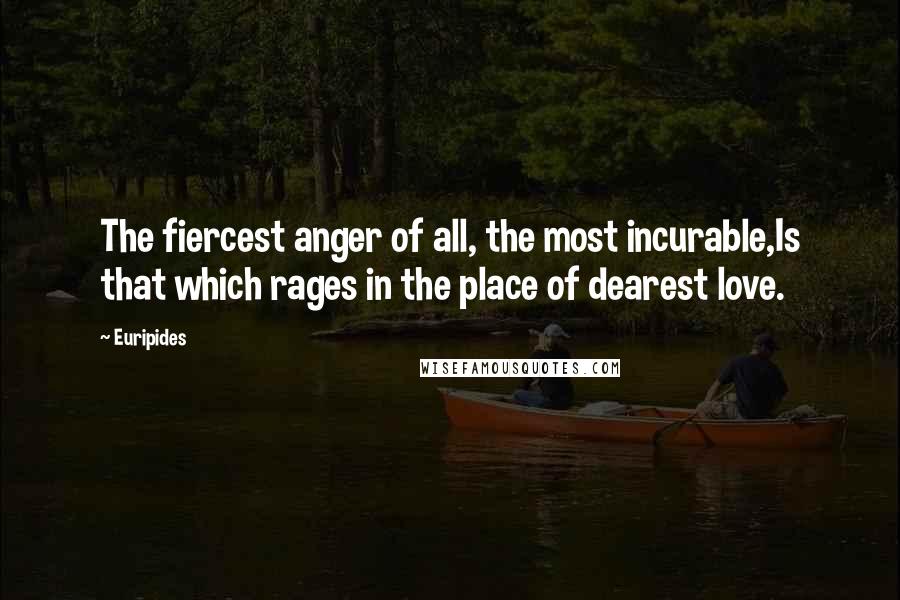 Euripides Quotes: The fiercest anger of all, the most incurable,Is that which rages in the place of dearest love.