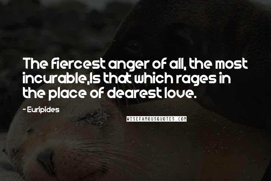 Euripides Quotes: The fiercest anger of all, the most incurable,Is that which rages in the place of dearest love.