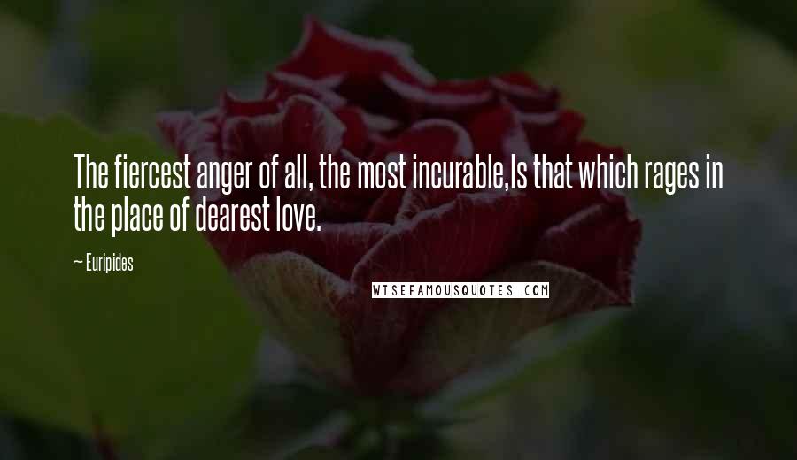 Euripides Quotes: The fiercest anger of all, the most incurable,Is that which rages in the place of dearest love.