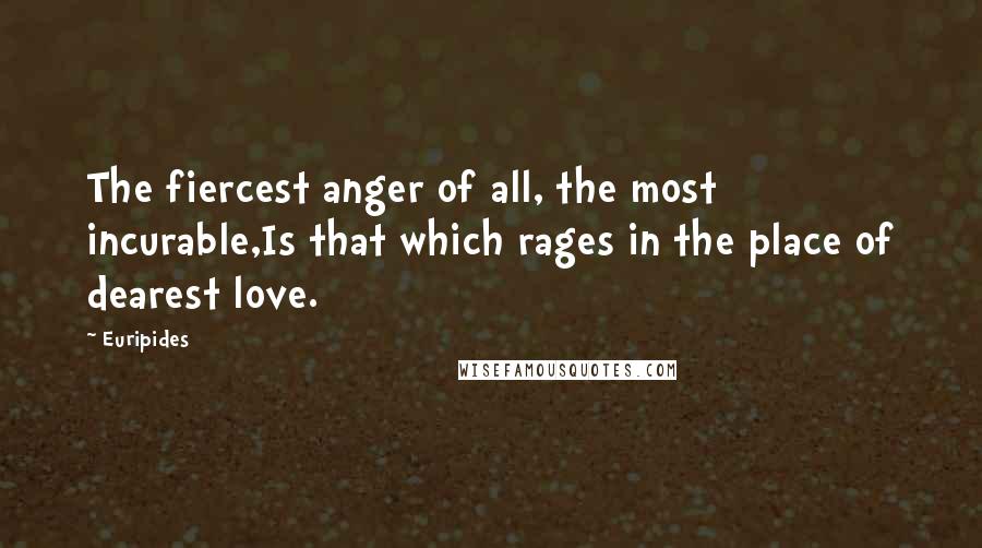 Euripides Quotes: The fiercest anger of all, the most incurable,Is that which rages in the place of dearest love.