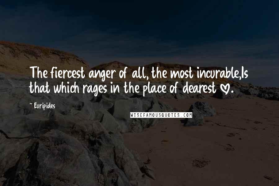 Euripides Quotes: The fiercest anger of all, the most incurable,Is that which rages in the place of dearest love.