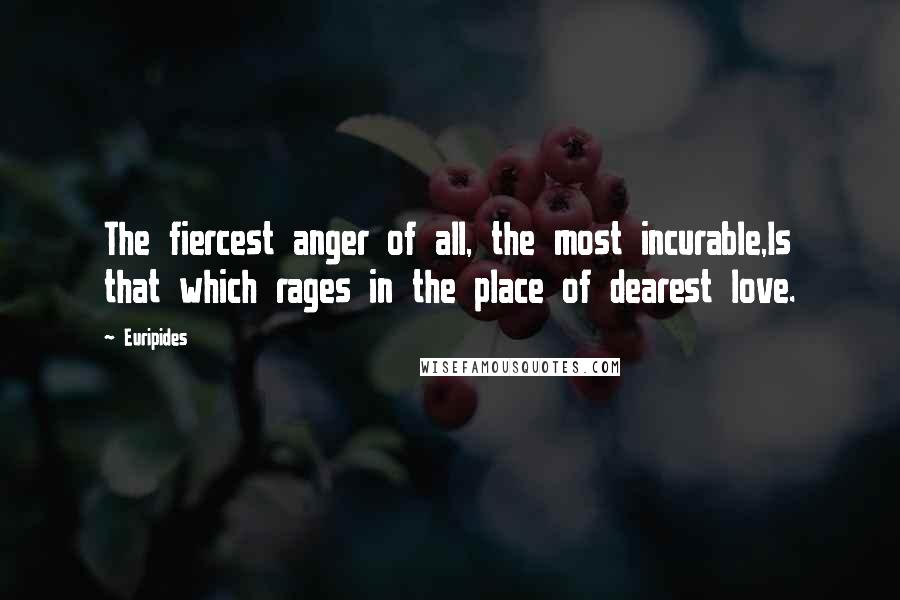Euripides Quotes: The fiercest anger of all, the most incurable,Is that which rages in the place of dearest love.