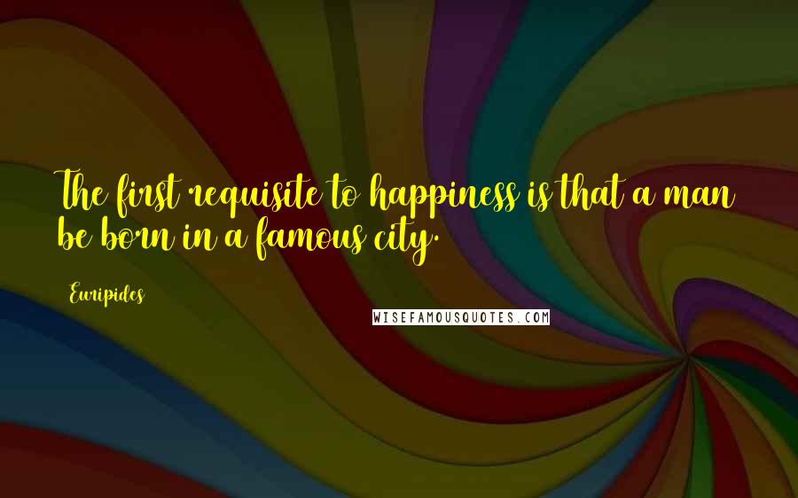 Euripides Quotes: The first requisite to happiness is that a man be born in a famous city.