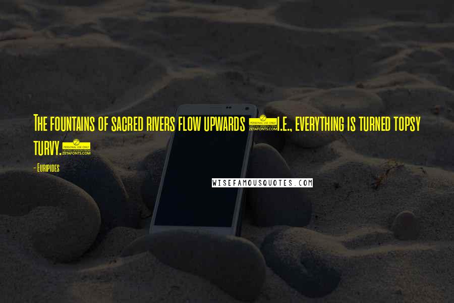Euripides Quotes: The fountains of sacred rivers flow upwards (i.e., everything is turned topsy turvy.)