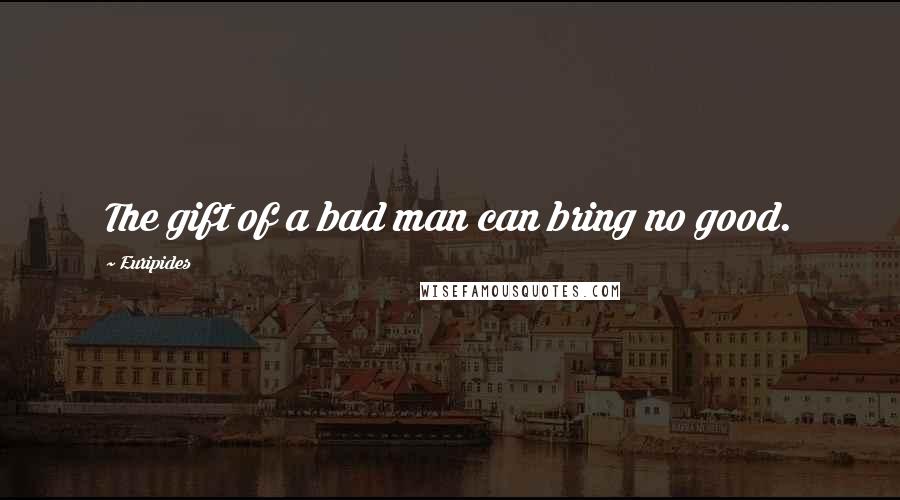 Euripides Quotes: The gift of a bad man can bring no good.