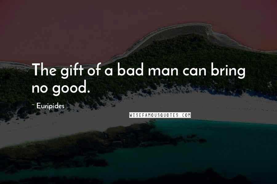 Euripides Quotes: The gift of a bad man can bring no good.