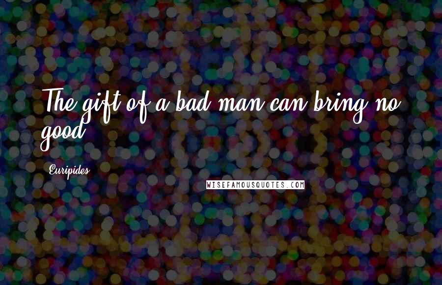 Euripides Quotes: The gift of a bad man can bring no good.