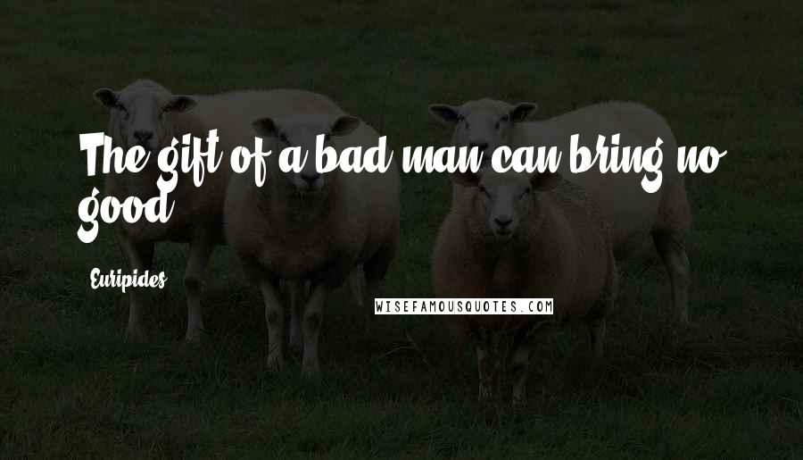 Euripides Quotes: The gift of a bad man can bring no good.