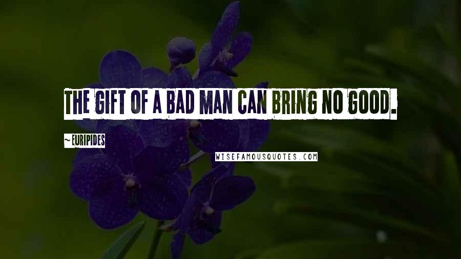 Euripides Quotes: The gift of a bad man can bring no good.