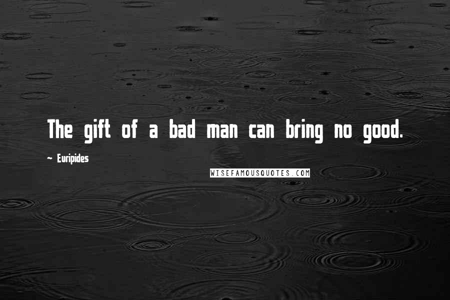 Euripides Quotes: The gift of a bad man can bring no good.