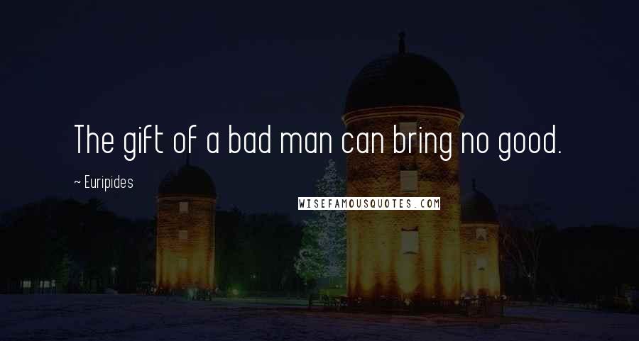 Euripides Quotes: The gift of a bad man can bring no good.