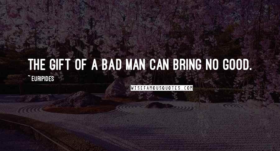 Euripides Quotes: The gift of a bad man can bring no good.