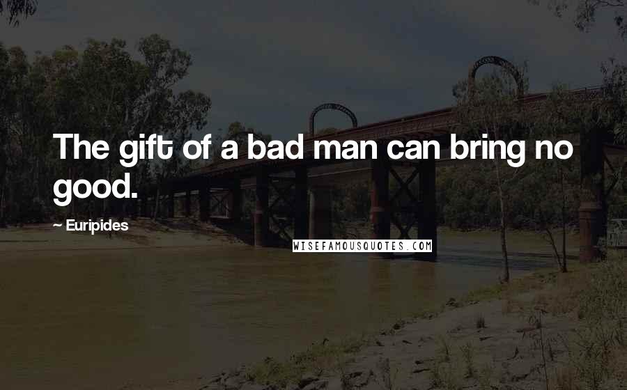 Euripides Quotes: The gift of a bad man can bring no good.